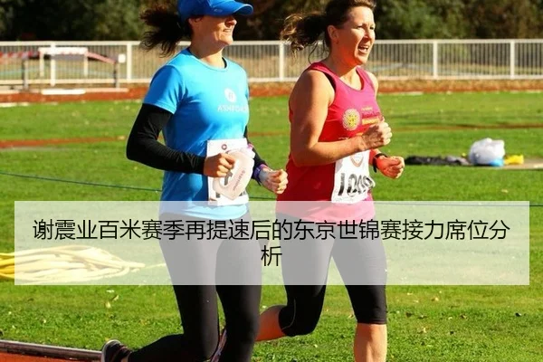 谢震业百米赛季再提速后的东京世锦赛接力席位分析
