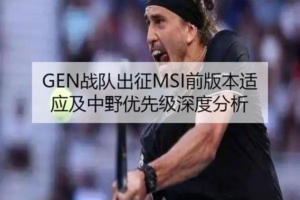 GEN战队出征MSI前版本适应及中野优先级深度分析